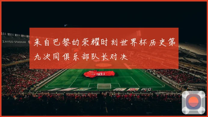 来自巴黎的荣耀时刻世界杯历史第九次同俱乐部队长对决