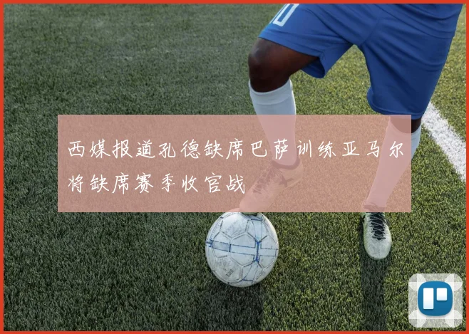 西媒报道孔德缺席巴萨训练亚马尔将缺席赛季收官战