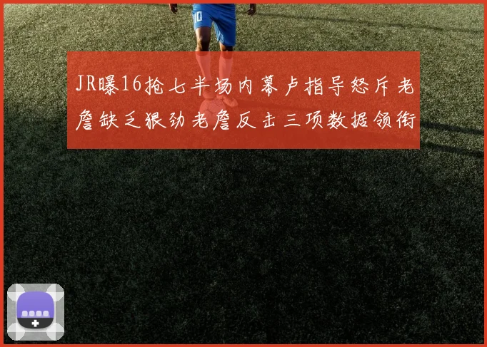 JR曝16抢七半场内幕卢指导怒斥老詹缺乏狠劲老詹反击三项数据领衔全场