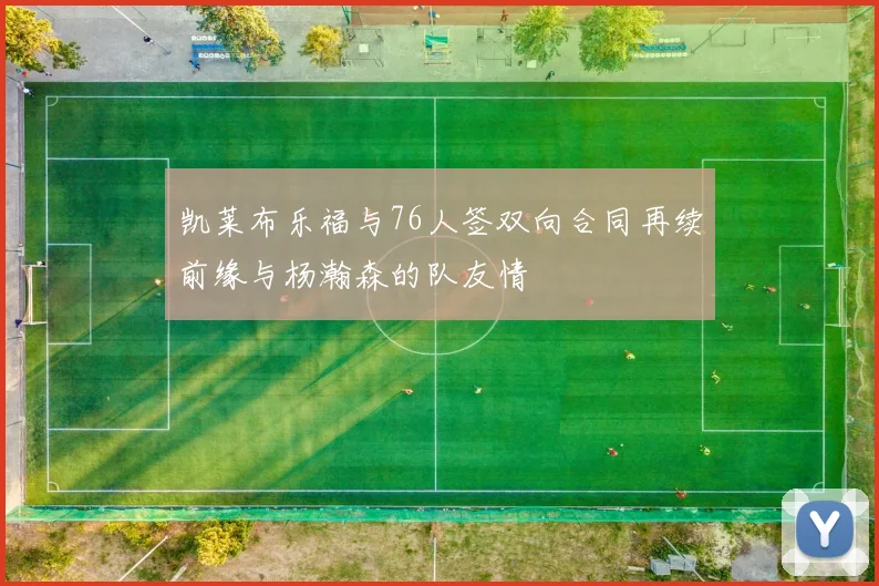 凯莱布乐福与76人签双向合同再续前缘与杨瀚森的队友情