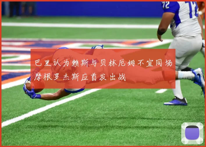 巴里认为赖斯与贝林厄姆不宜同场摩根罗杰斯应首发出战