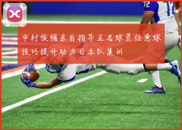 中村俊辅亲自指导五名球员任意球技巧提升助力日本队集训