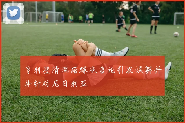 亨利澄清混搭球衣言论引发误解并非针对尼日利亚