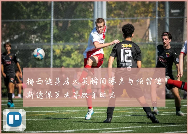 梅西健身房大笑瞬间曝光与帕雷德斯德保罗共享欢乐时光
