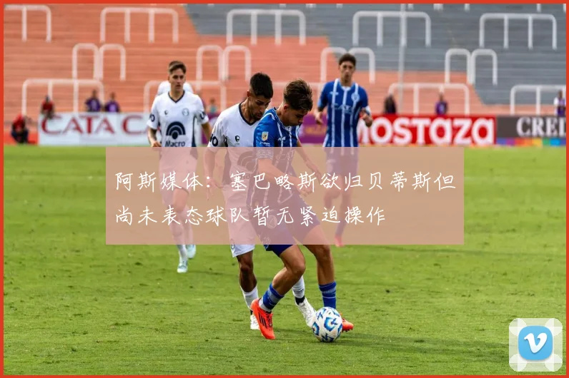 阿斯媒体：塞巴略斯欲归贝蒂斯但尚未表态球队暂无紧迫操作