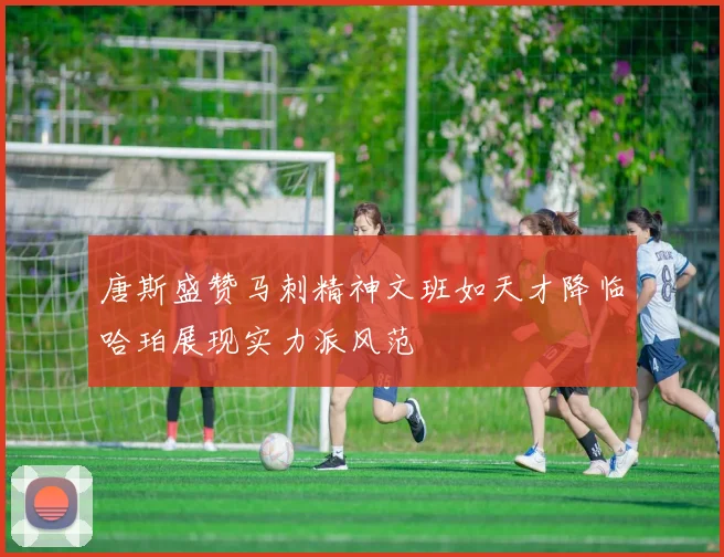 唐斯盛赞马刺精神文班如天才降临哈珀展现实力派风范