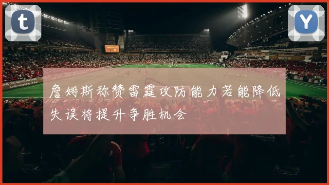 詹姆斯称赞雷霆攻防能力若能降低失误将提升争胜机会