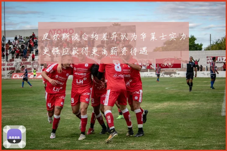 皮尔斯谈合约差异认为华莱士实力更强应获得更高薪资待遇